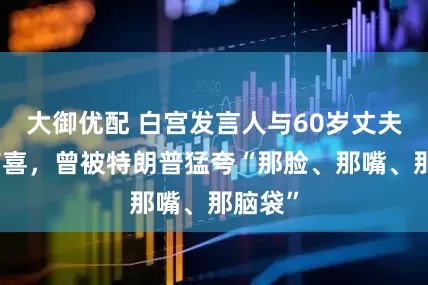 大御优配 白宫发言人与60岁丈夫宣布有喜，曾被特朗普猛夸“那脸、那嘴、那脑袋”