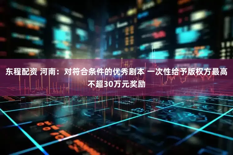 东程配资 河南：对符合条件的优秀剧本 一次性给予版权方最高不超30万元奖励