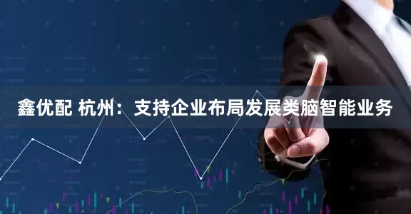 鑫优配 杭州：支持企业布局发展类脑智能业务