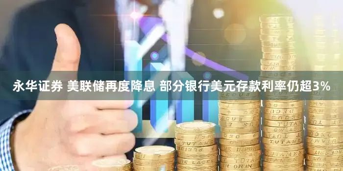 永华证券 美联储再度降息 部分银行美元存款利率仍超3%