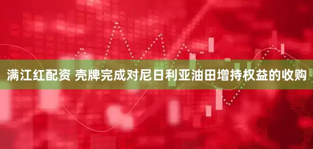 满江红配资 壳牌完成对尼日利亚油田增持权益的收购