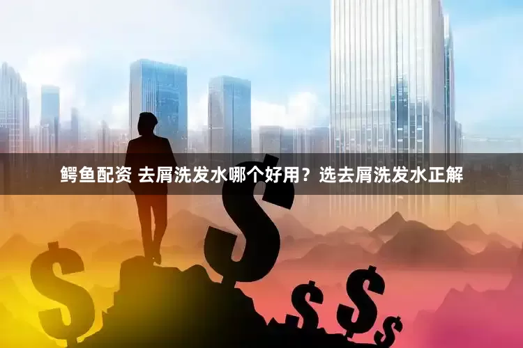 鳄鱼配资 去屑洗发水哪个好用？选去屑洗发水正解