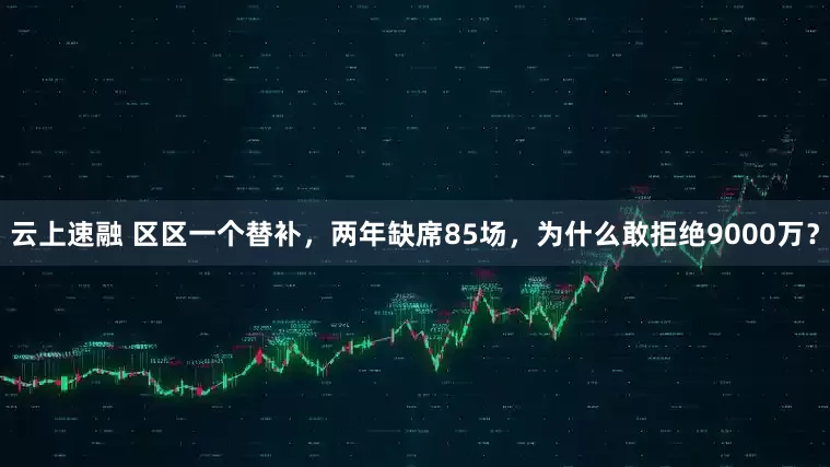 云上速融 区区一个替补，两年缺席85场，为什么敢拒绝9000万？
